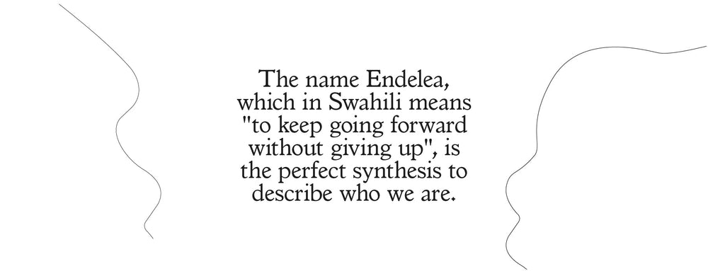 The name Endelea, which in Swahili means "to keep going forward without giving up", is the perfect synthesis to describe who we are. 